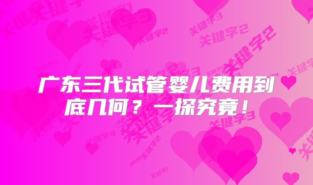 广东三代试管婴儿费用到底几何？一探究竟！