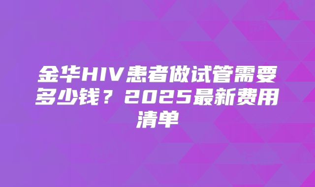 金华HIV患者做试管需要多少钱？2025最新费用清单