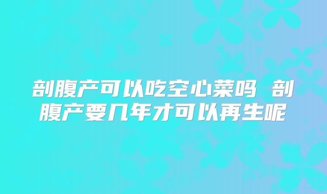 剖腹产可以吃空心菜吗 剖腹产要几年才可以再生呢