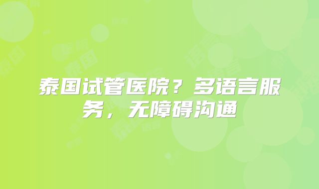 泰国试管医院？多语言服务，无障碍沟通