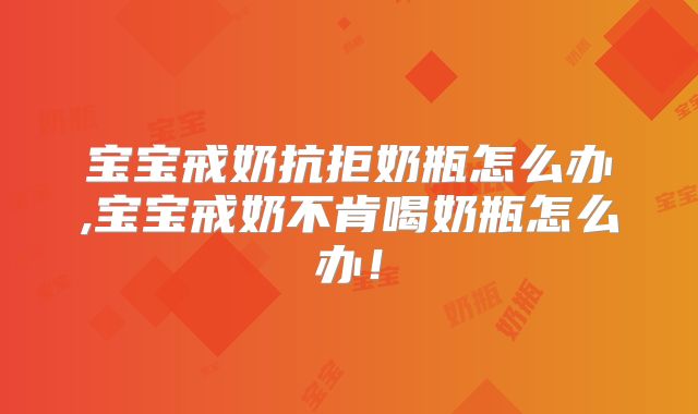 宝宝戒奶抗拒奶瓶怎么办,宝宝戒奶不肯喝奶瓶怎么办！