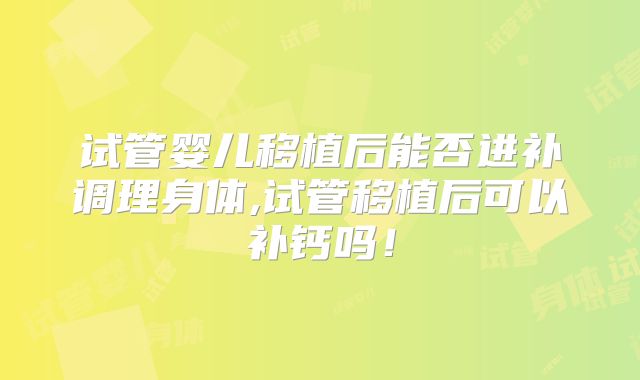 试管婴儿移植后能否进补调理身体,试管移植后可以补钙吗！