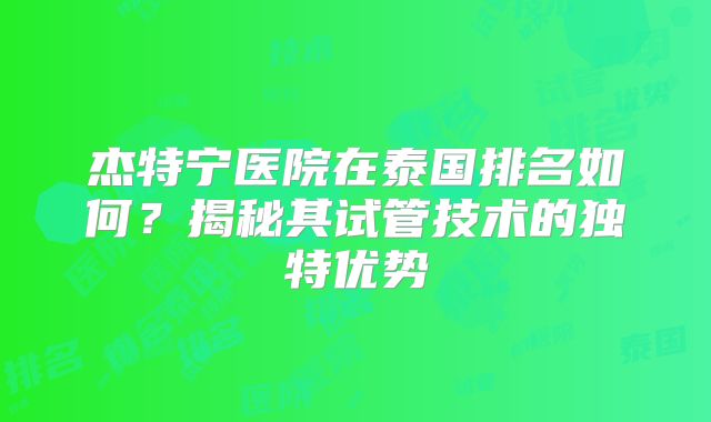 杰特宁医院在泰国排名如何？揭秘其试管技术的独特优势
