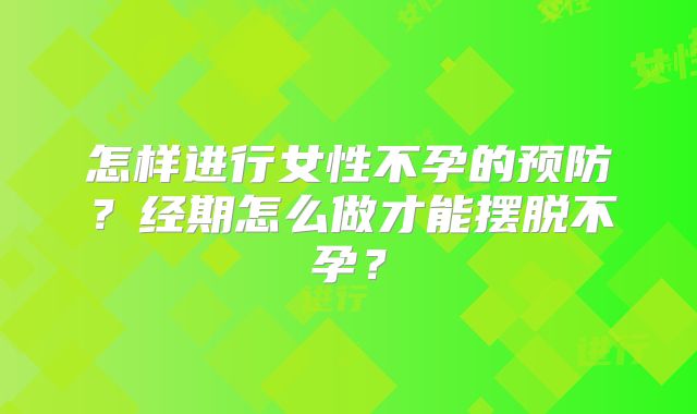 怎样进行女性不孕的预防？经期怎么做才能摆脱不孕？
