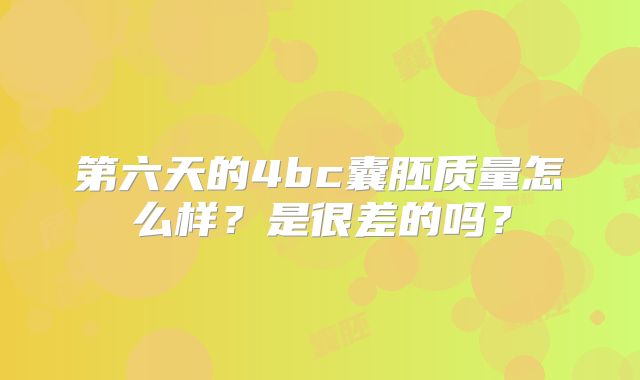 第六天的4bc囊胚质量怎么样?是很差的吗?