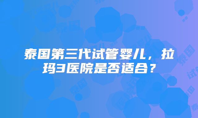 泰国第三代试管婴儿,拉玛3医院是否适合?