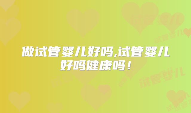 做试管婴儿好吗,试管婴儿好吗健康吗！