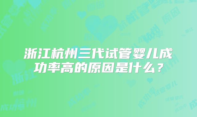 浙江杭州三代试管婴儿成功率高的原因是什么？