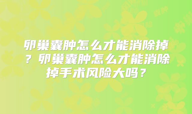 卵巢囊肿怎么才能消除掉?卵巢囊肿怎么才能消除掉手术风险大吗?