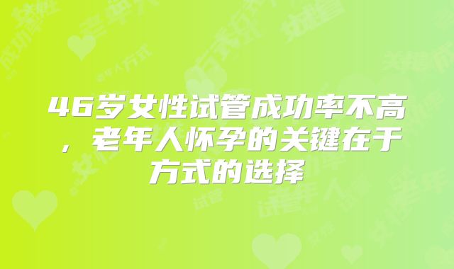 46岁女性试管成功率不高，老年人怀孕的关键在于方式的选择