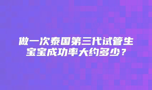 做一次泰国第三代试管生宝宝成功率大约多少？