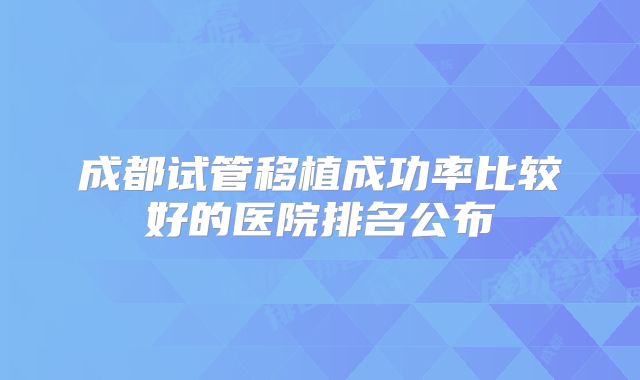 成都试管移植成功率比较好的医院排名公布