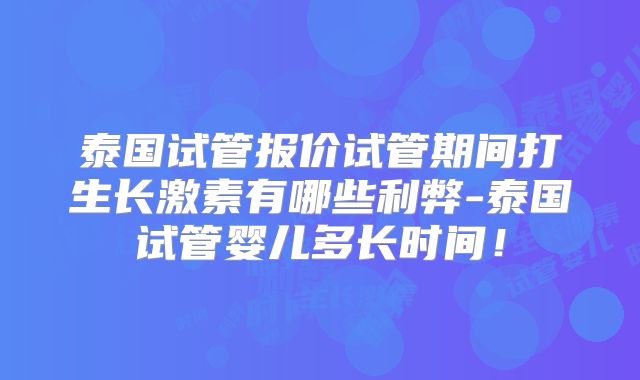 泰国试管报价试管期间打生长激素有哪些利弊-泰国试管婴儿多长时间！