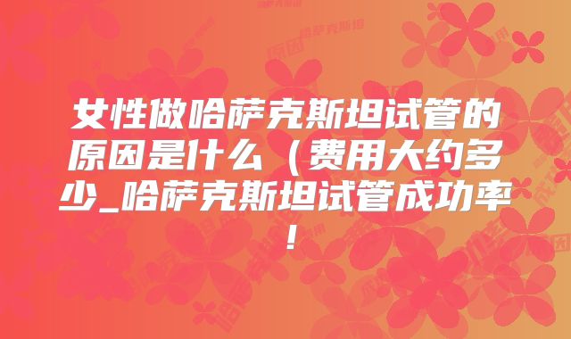 女性做哈萨克斯坦试管的原因是什么(费用大约多少_哈萨克斯坦试管成功率!