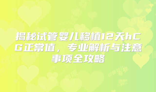 揭秘试管婴儿移植12天hCG正常值，专业解析与注意事项全攻略