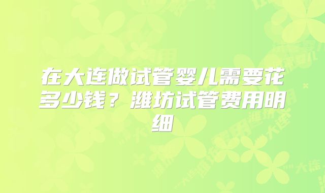在大连做试管婴儿需要花多少钱？潍坊试管费用明细