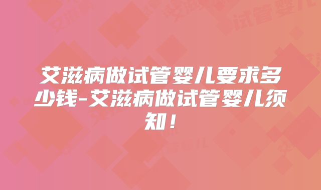 艾滋病做试管婴儿要求多少钱-艾滋病做试管婴儿须知!