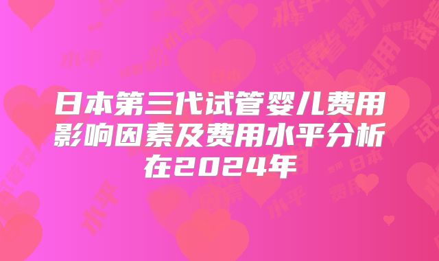 日本第三代试管婴儿费用影响因素及费用水平分析在2024年