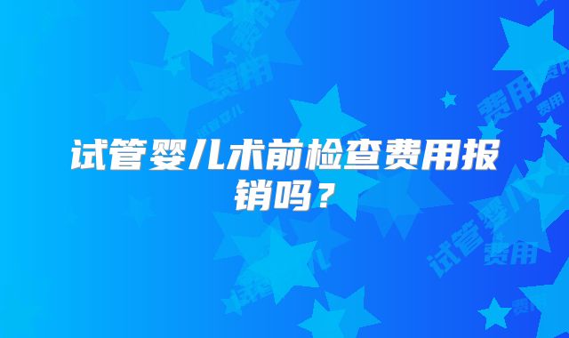 试管婴儿术前检查费用报销吗？