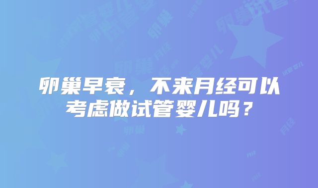 卵巢早衰,不来月经可以考虑做试管婴儿吗?