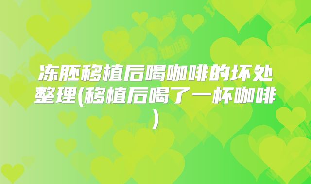冻胚移植后喝咖啡的坏处整理(移植后喝了一杯咖啡)