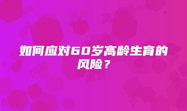 如何应对60岁高龄生育的风险?