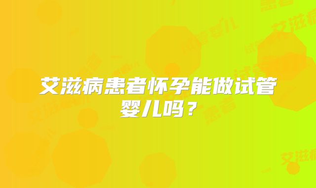 艾滋病患者怀孕能做试管婴儿吗？