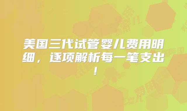 美国三代试管婴儿费用明细,逐项解析每一笔支出!