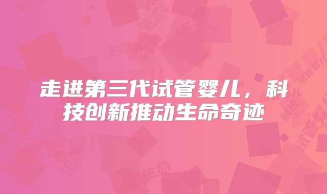 走进第三代试管婴儿，科技创新推动生命奇迹