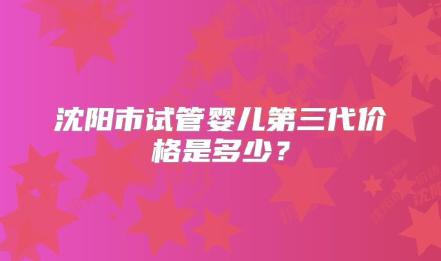 沈阳市试管婴儿第三代价格是多少?