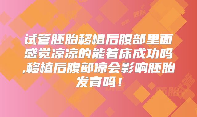 试管胚胎移植后腹部里面感觉凉凉的能着床成功吗,移植后腹部凉会影响胚胎发育吗！