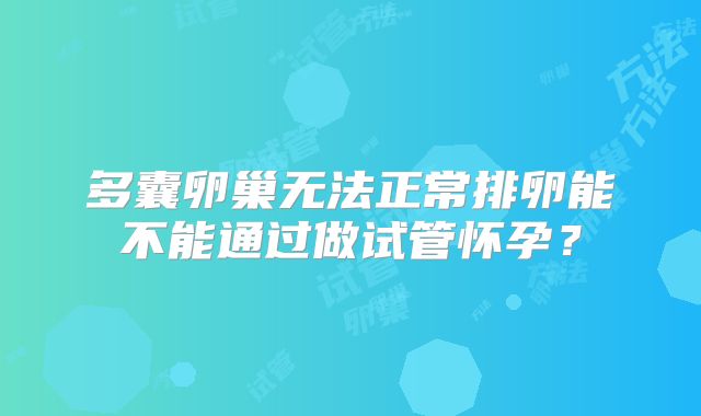 多囊卵巢无法正常排卵能不能通过做试管怀孕？