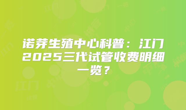 诺芽生殖中心科普：江门2025三代试管收费明细一览？