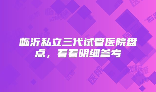 临沂私立三代试管医院盘点,看看明细参考