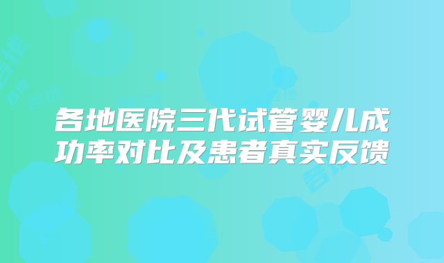 各地医院三代试管婴儿成功率对比及患者真实反馈