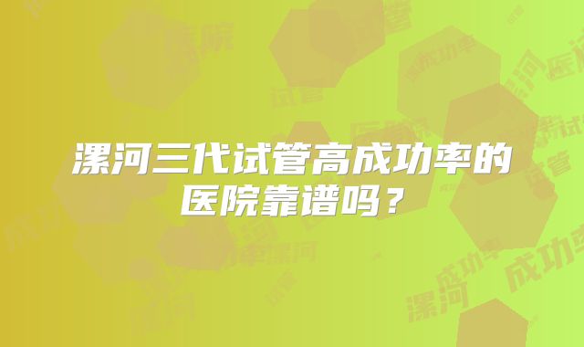 漯河三代试管高成功率的医院靠谱吗?