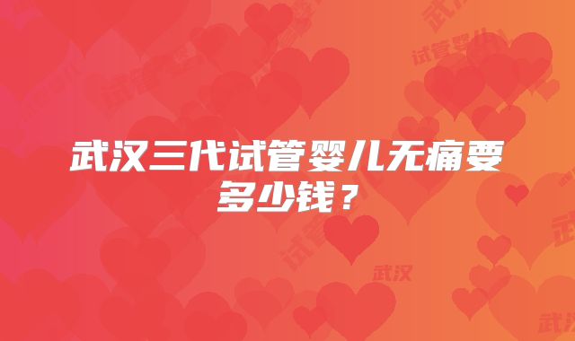 武汉三代试管婴儿无痛要多少钱？