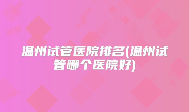 温州试管医院排名(温州试管哪个医院好)