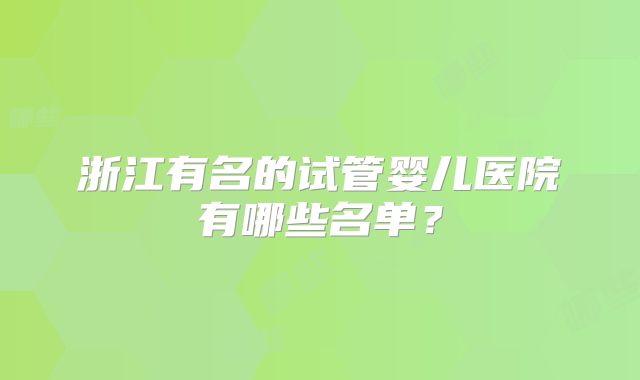 浙江有名的试管婴儿医院有哪些名单?