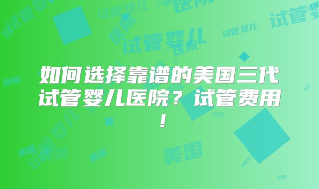 如何选择靠谱的美国三代试管婴儿医院？试管费用！