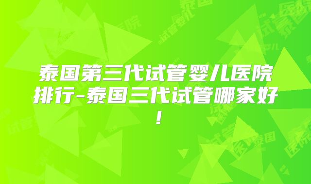 泰国第三代试管婴儿医院排行-泰国三代试管哪家好！