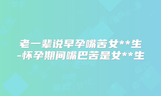 老一辈说早孕嘴苦女**生-怀孕期间嘴巴苦是女**生