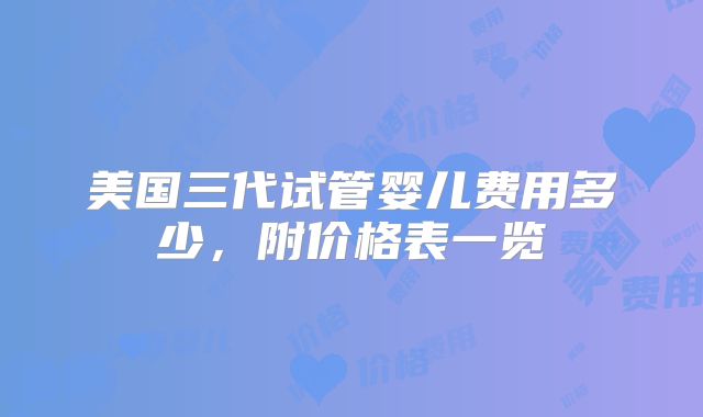 美国三代试管婴儿费用多少，附价格表一览