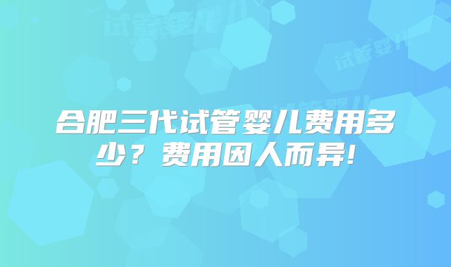 合肥三代试管婴儿费用多少?费用因人而异!