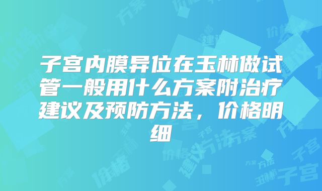 子宫内膜异位在玉林做试管一般用什么方案附治疗建议及预防方法,价格明细