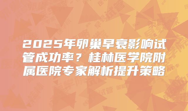 2025年卵巢早衰影响试管成功率？桂林医学院附属医院专家解析提升策略
