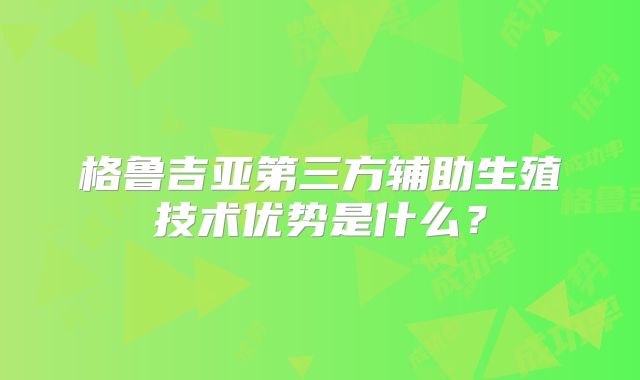 格鲁吉亚第三方辅助生殖技术优势是什么?