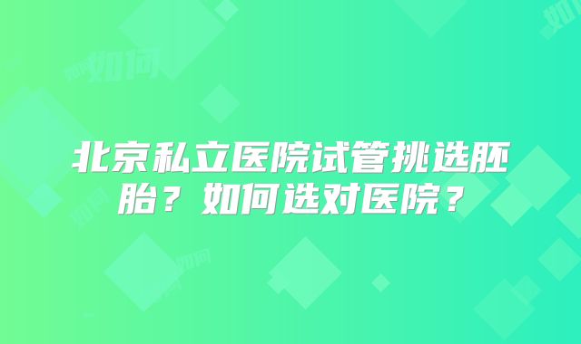 北京私立医院试管挑选胚胎？如何选对医院？
