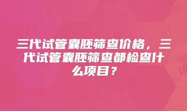 三代试管囊胚筛查价格,三代试管囊胚筛查都检查什么项目?