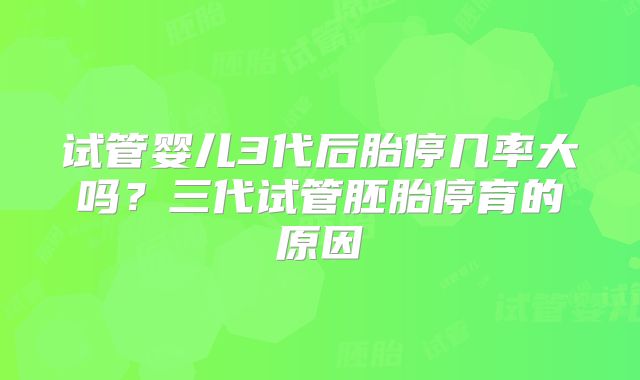 试管婴儿3代后胎停几率大吗？三代试管胚胎停育的原因